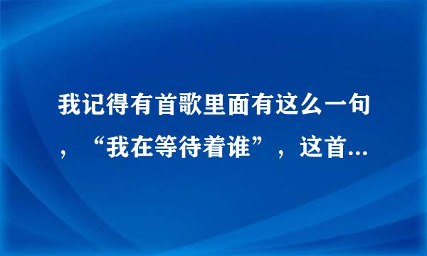 我记得有首歌里面有这么一句，“我在等待着谁”，这首歌叫什么名字啊？是某个出名现代电视剧里面的歌