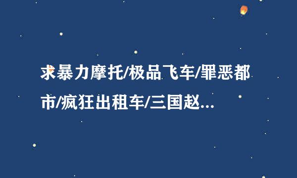 求暴力摩托/极品飞车/罪恶都市/疯狂出租车/三国赵云传/天之痕等一些单机游戏的安装程序