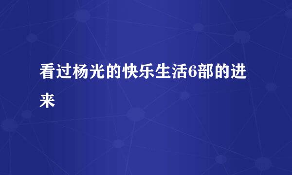 看过杨光的快乐生活6部的进来