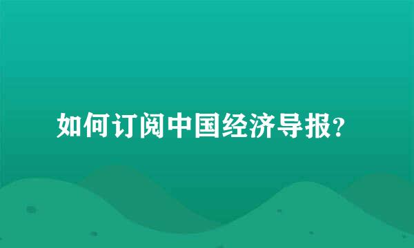 如何订阅中国经济导报？