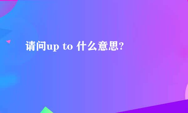 请问up to 什么意思?