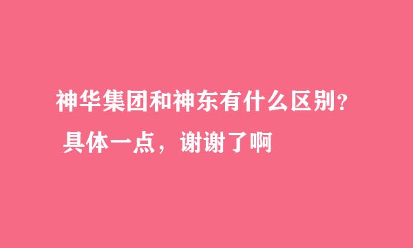 神华集团和神东有什么区别？ 具体一点，谢谢了啊