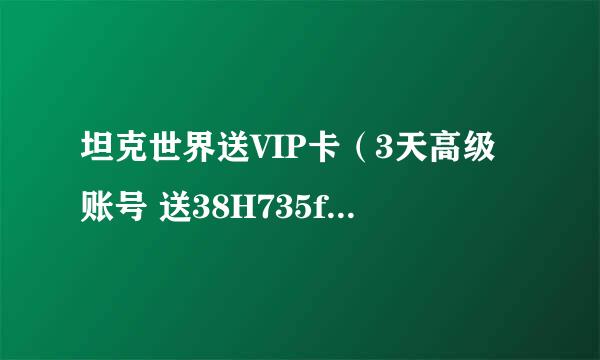 坦克世界送VIP卡（3天高级账号 送38H735f附车位）的新手卡，谁知道