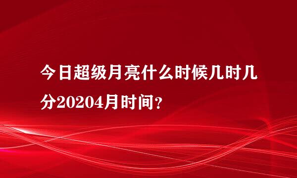 今日超级月亮什么时候几时几分20204月时间？