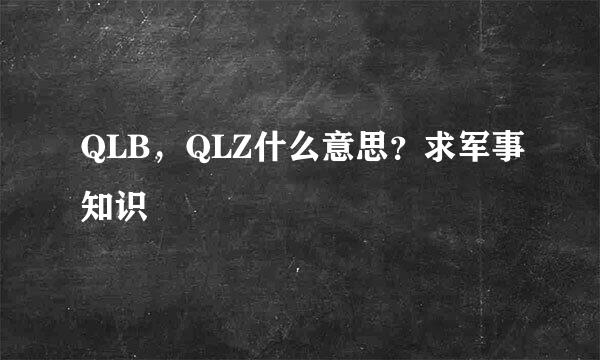 QLB，QLZ什么意思？求军事知识