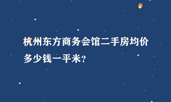 杭州东方商务会馆二手房均价多少钱一平米？