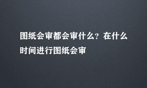 图纸会审都会审什么？在什么时间进行图纸会审