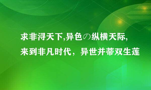 求非浔天下,异色の纵横天际,来到非凡时代，异世并蒂双生莲