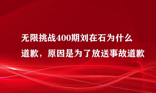 无限挑战400期刘在石为什么道歉，原因是为了放送事故道歉