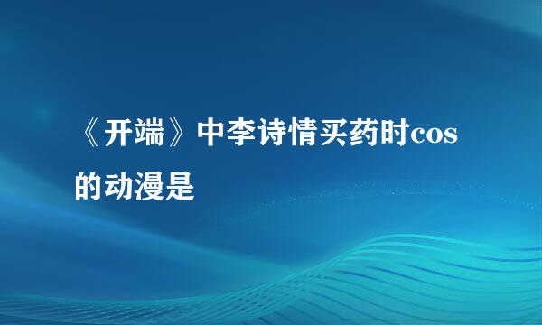 《开端》中李诗情买药时cos的动漫是