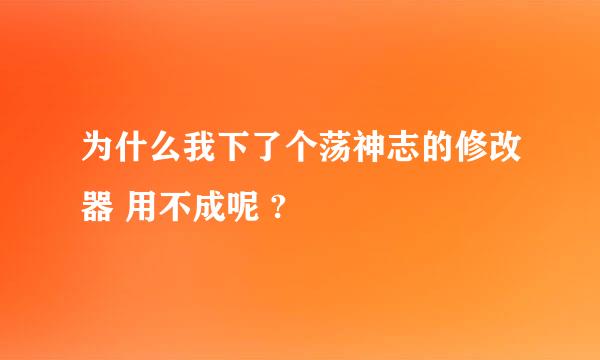 为什么我下了个荡神志的修改器 用不成呢 ?