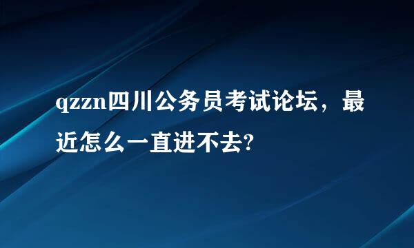 qzzn四川公务员考试论坛，最近怎么一直进不去?