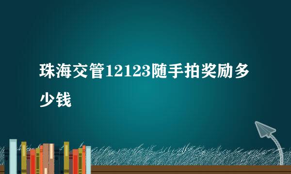 珠海交管12123随手拍奖励多少钱