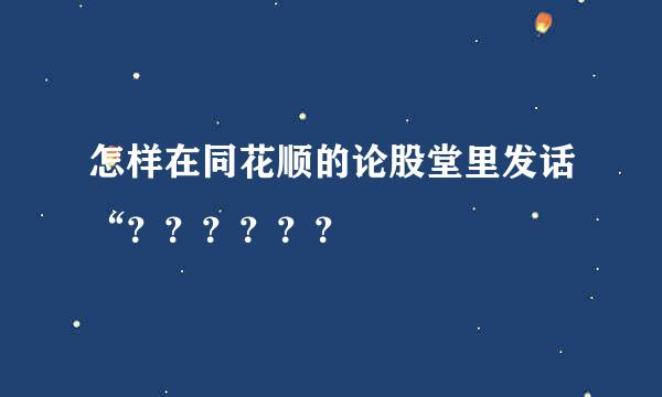 怎样在同花顺的论股堂里发话“？？？？？？