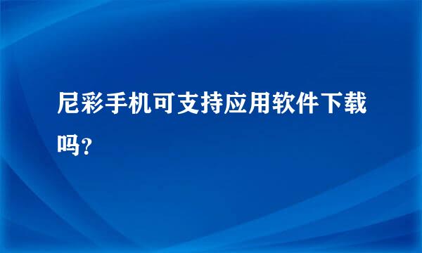 尼彩手机可支持应用软件下载吗？