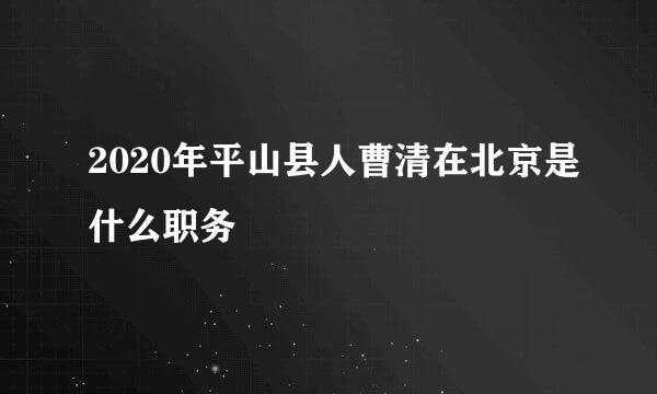 2020年平山县人曹清在北京是什么职务