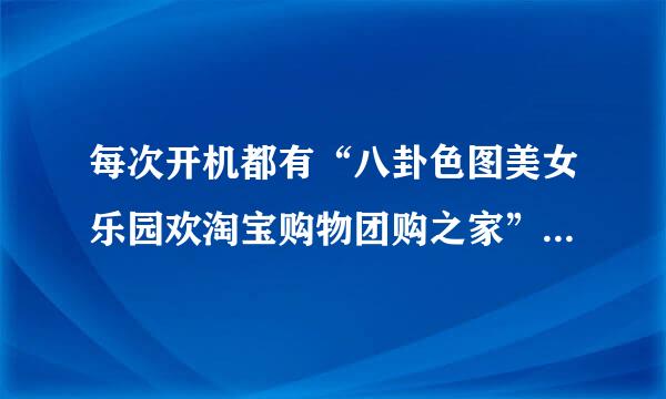 每次开机都有“八卦色图美女乐园欢淘宝购物团购之家”等网页图标出现，什么情况？如何解决？