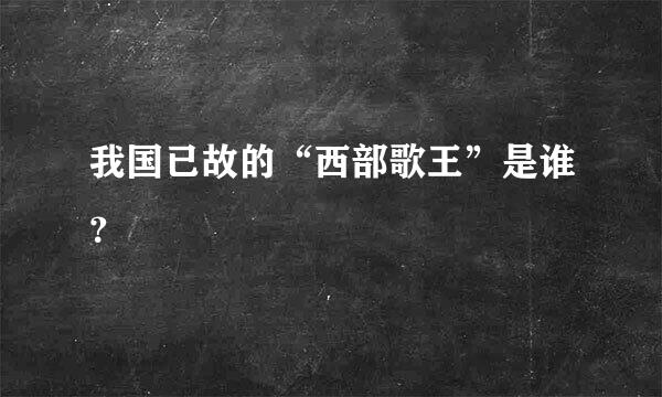 我国已故的“西部歌王”是谁？