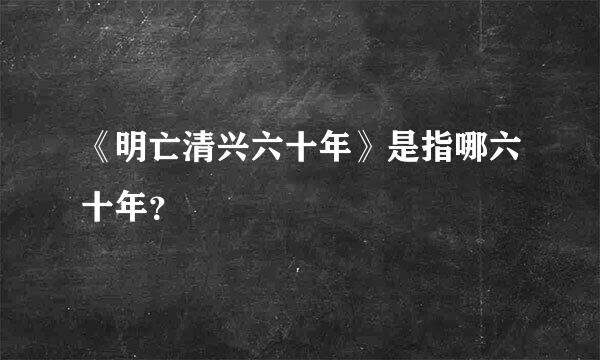 《明亡清兴六十年》是指哪六十年？