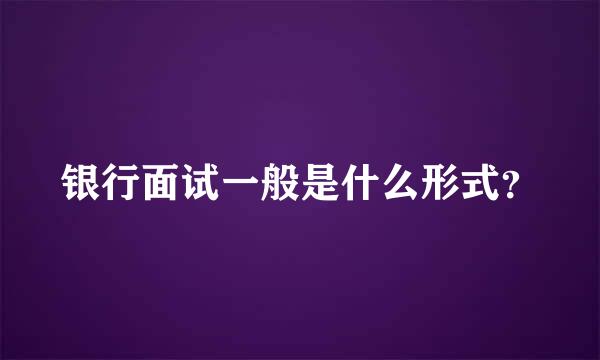 银行面试一般是什么形式？