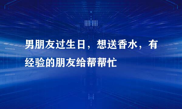 男朋友过生日，想送香水，有经验的朋友给帮帮忙