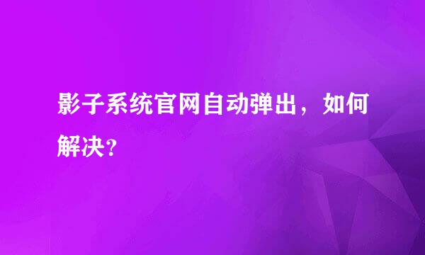 影子系统官网自动弹出，如何解决？