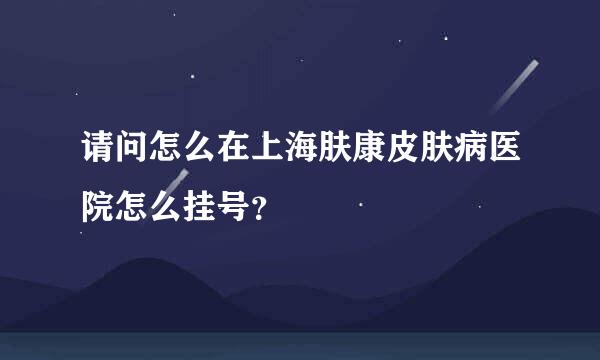 请问怎么在上海肤康皮肤病医院怎么挂号？