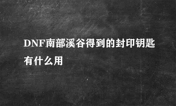 DNF南部溪谷得到的封印钥匙有什么用