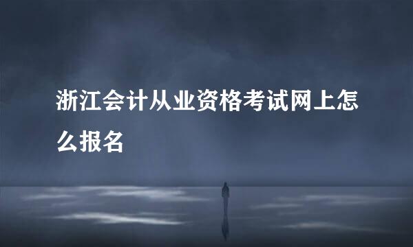 浙江会计从业资格考试网上怎么报名