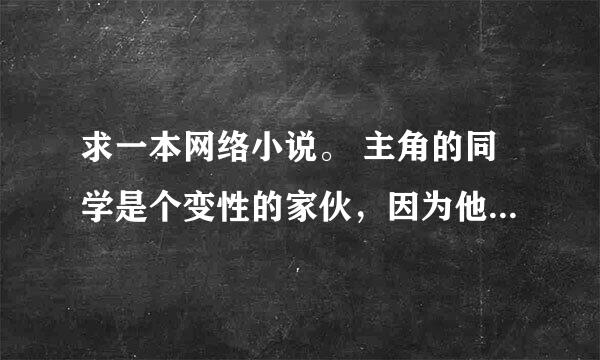 求一本网络小说。 主角的同学是个变性的家伙，因为他变的。说是在初中吧就喜欢他？ 好像我的老婆是人妖？