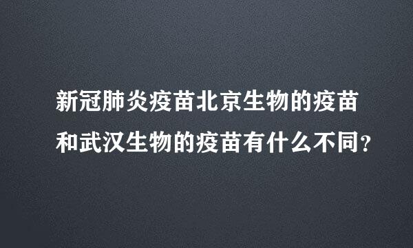 新冠肺炎疫苗北京生物的疫苗和武汉生物的疫苗有什么不同？