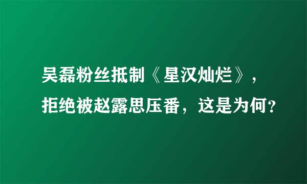 吴磊粉丝抵制《星汉灿烂》，拒绝被赵露思压番，这是为何？