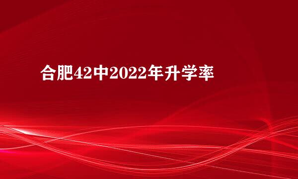 合肥42中2022年升学率