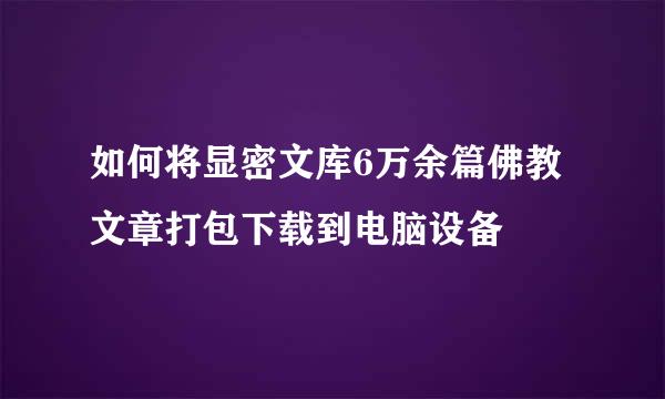 如何将显密文库6万余篇佛教文章打包下载到电脑设备