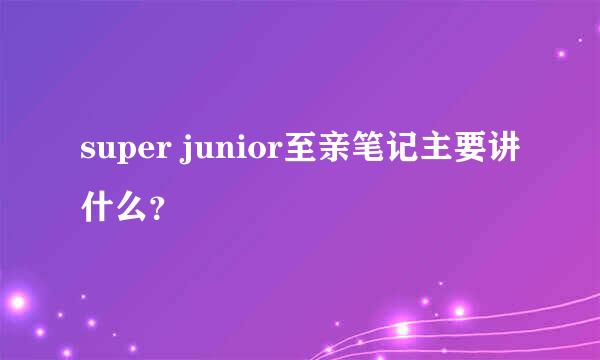 super junior至亲笔记主要讲什么？