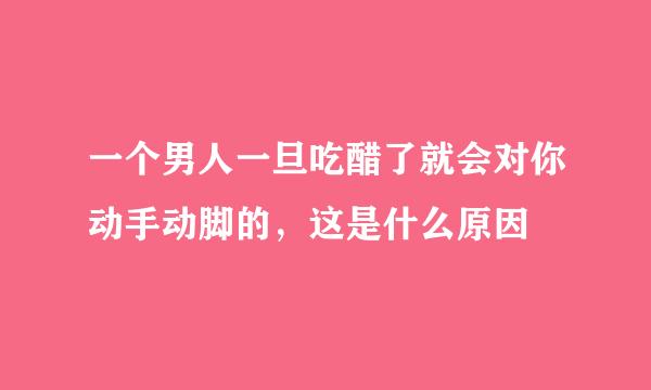 一个男人一旦吃醋了就会对你动手动脚的，这是什么原因