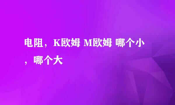 电阻，K欧姆 M欧姆 哪个小，哪个大