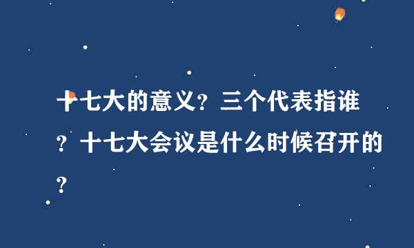 十七大的意义？三个代表指谁？十七大会议是什么时候召开的？