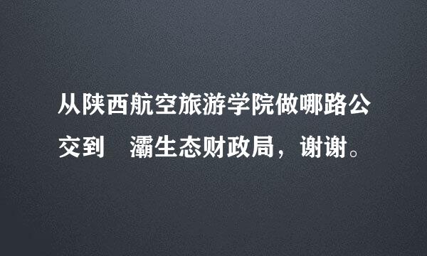 从陕西航空旅游学院做哪路公交到浐灞生态财政局，谢谢。