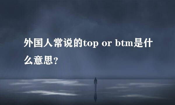 外国人常说的top or btm是什么意思？