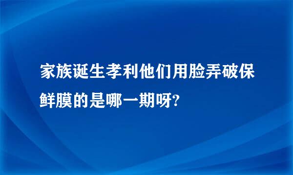 家族诞生孝利他们用脸弄破保鲜膜的是哪一期呀?