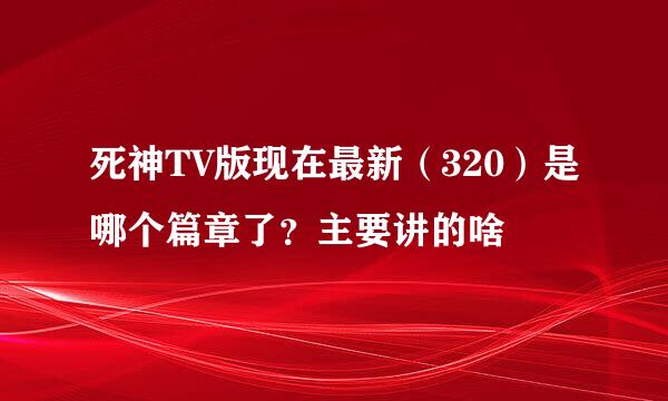 死神TV版现在最新（320）是哪个篇章了？主要讲的啥