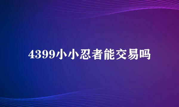 4399小小忍者能交易吗