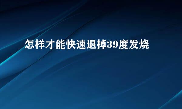 怎样才能快速退掉39度发烧