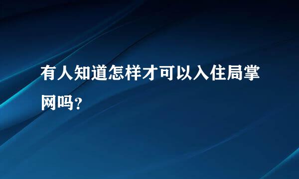 有人知道怎样才可以入住局掌网吗？