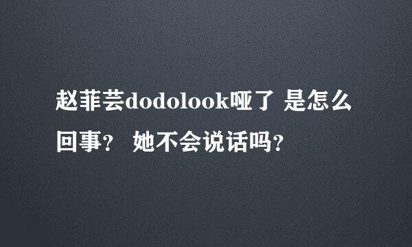 赵菲芸dodolook哑了 是怎么回事？ 她不会说话吗？