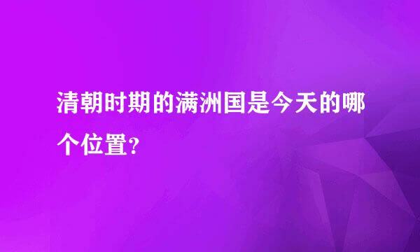 清朝时期的满洲国是今天的哪个位置？