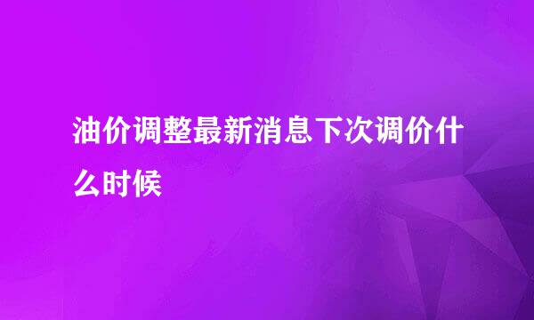 油价调整最新消息下次调价什么时候