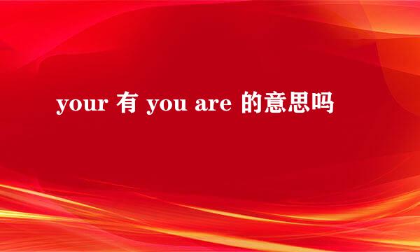 your 有 you are 的意思吗