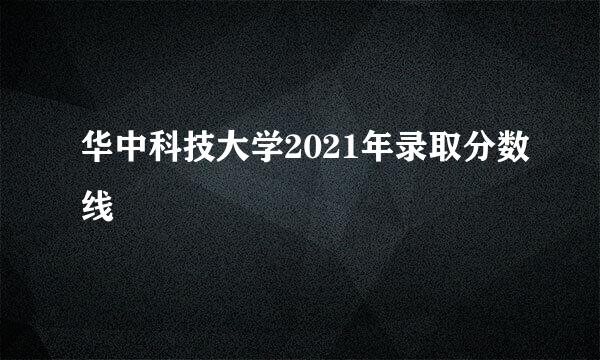 华中科技大学2021年录取分数线